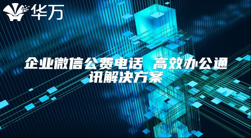 企業微信公費電話 高效辦公通訊解決方案