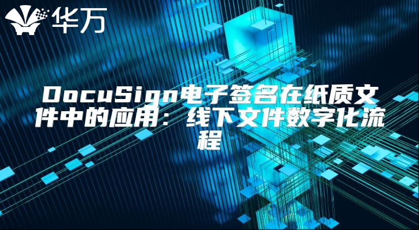 DocuSign電子簽名在紙質文件中的應用：線下文件數字化流程