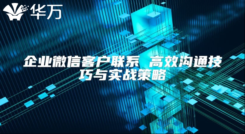 企業(yè)微信客戶聯(lián)系 高效溝通技巧與實(shí)戰(zhàn)策略