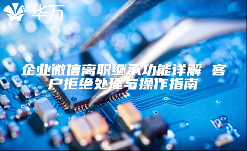 企業(yè)微信離職繼承功能詳解 客戶拒絕處理與操作指南