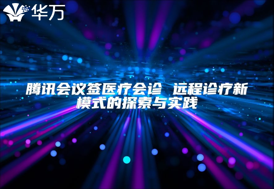 騰訊會議簽醫療會診 遠程診療新模式的探索與實踐