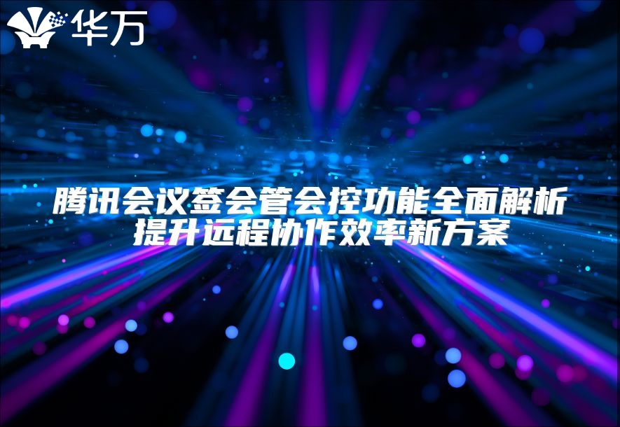 騰訊會議簽會管會控功能全面解析 提升遠程協(xié)作效率新方案