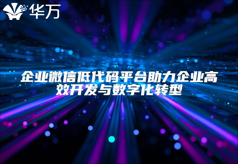 企業微信低代碼平臺助力企業高效開發與數字化轉型