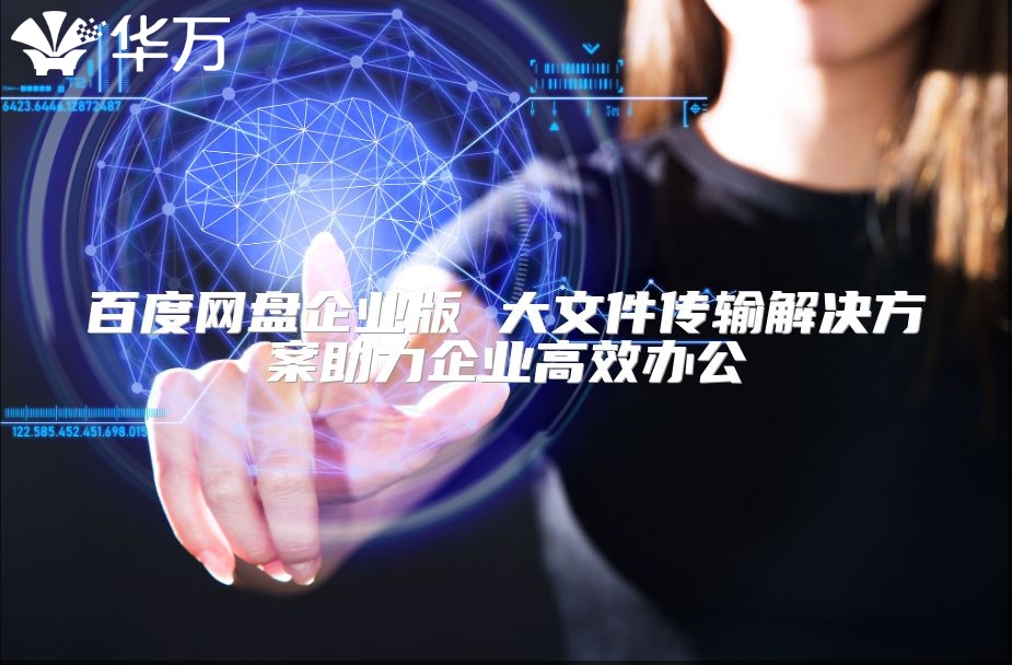 百度網(wǎng)盤企業(yè)版 大文件傳輸解決方案助力企業(yè)高效辦公