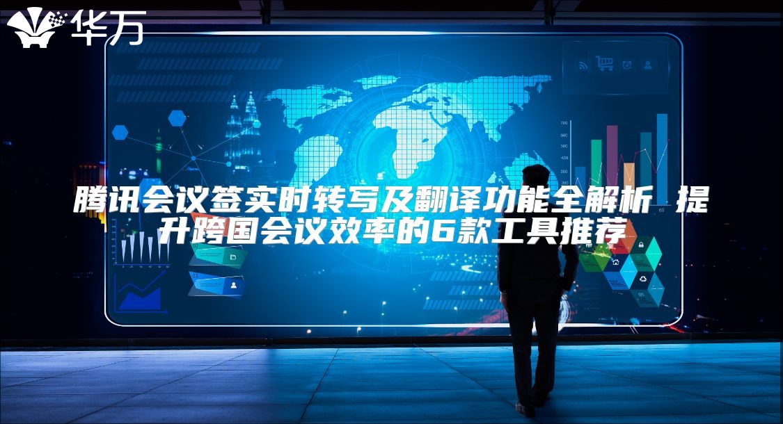 騰訊會(huì)議簽實(shí)時(shí)轉(zhuǎn)寫及翻譯功能全解析 提升跨國會(huì)議效率的6款工具推薦