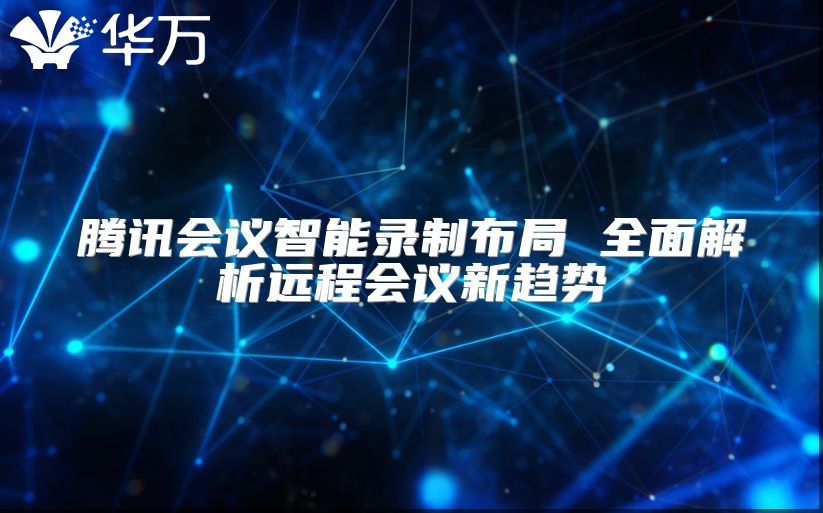 騰訊會(huì)議智能錄制布局 全面解析遠(yuǎn)程會(huì)議新趨勢(shì)
