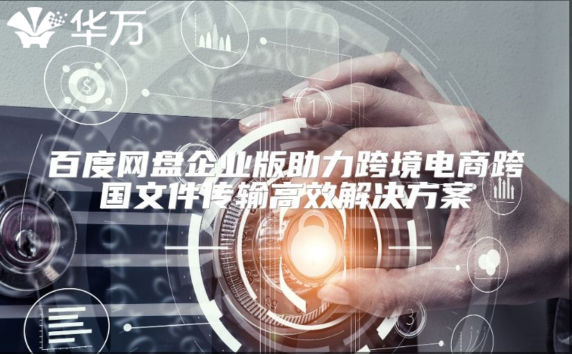 百度網盤企業(yè)版助力跨境電商跨國文件傳輸高效解決方案
