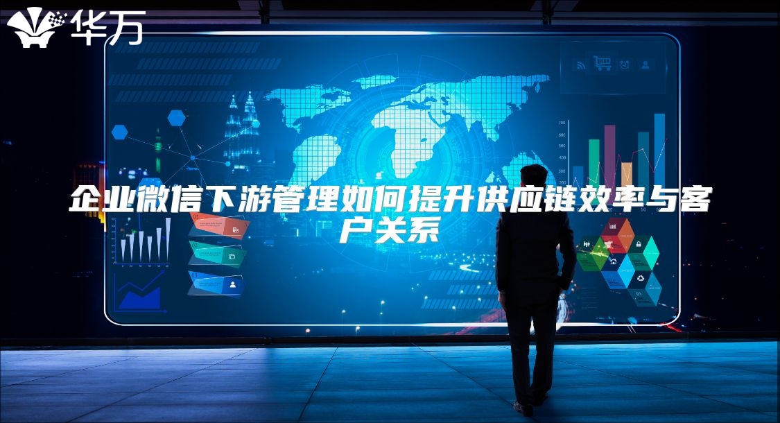 企業(yè)微信下游管理如何提升供應(yīng)鏈效率與客戶關(guān)系