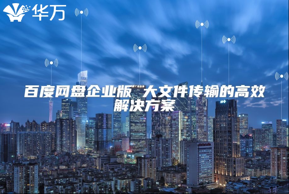 百度網(wǎng)盤企業(yè)版 大文件傳輸?shù)母咝Ы鉀Q方案