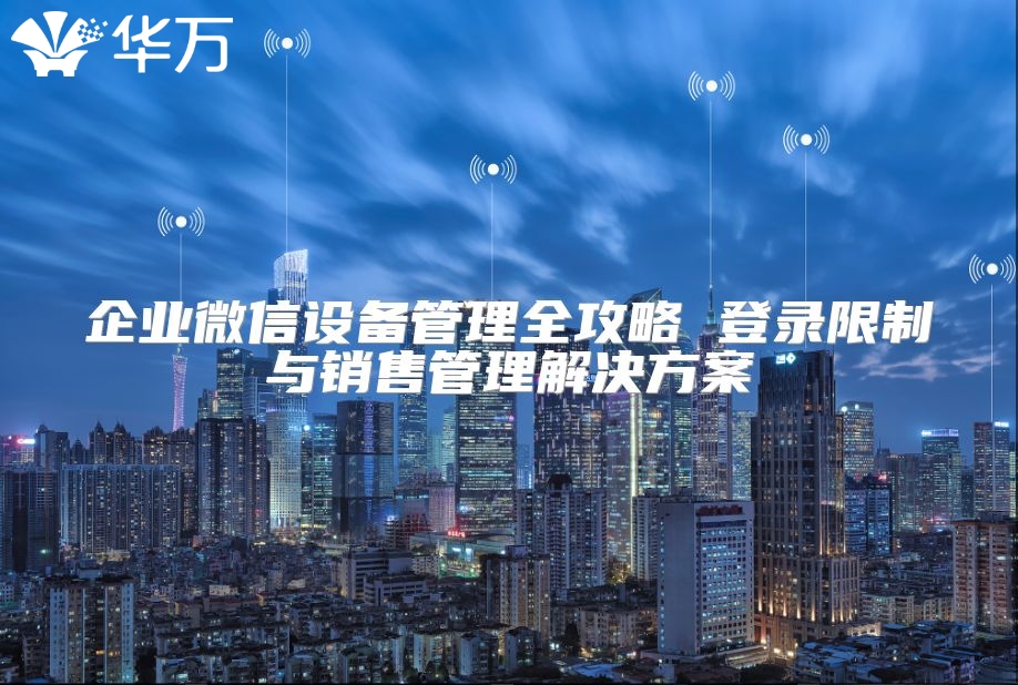 企業(yè)微信設備管理全攻略 登錄限制與銷售管理解決方案