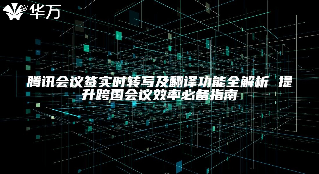 騰訊會議簽實(shí)時轉(zhuǎn)寫及翻譯功能全解析 提升跨國會議效率必備指南
