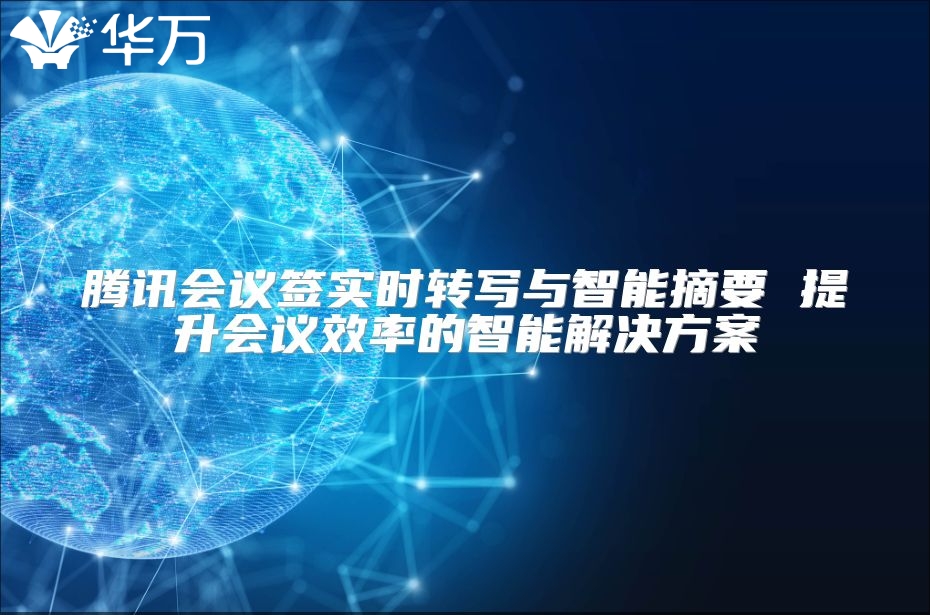 騰訊會(huì)議簽實(shí)時(shí)轉(zhuǎn)寫(xiě)與智能摘要 提升會(huì)議效率的智能解決方案