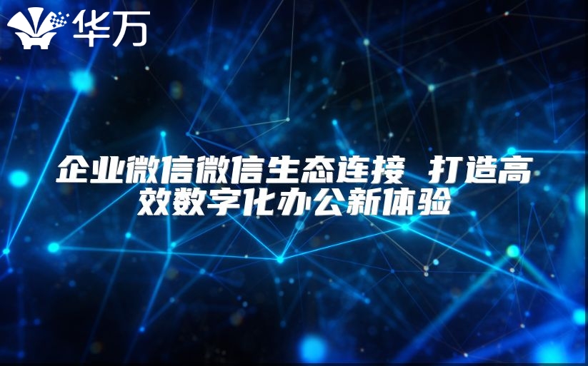 企業(yè)微信微信生態(tài)連接 打造高效數字化辦公新體驗