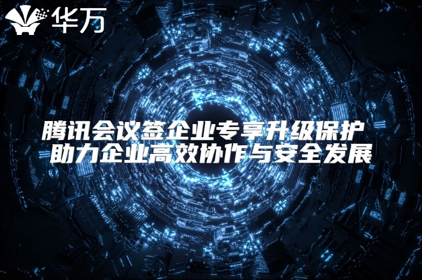 騰訊會議簽企業(yè)專享升級保護 助力企業(yè)高效協(xié)作與安全發(fā)展