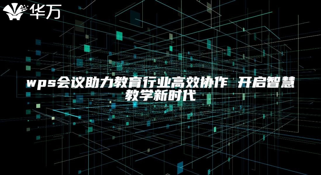 wps會議助力教育行業高效協作 開啟智慧教學新時代