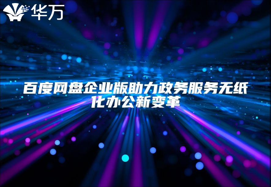 百度網盤企業版助力政務服務無紙化辦公新變革