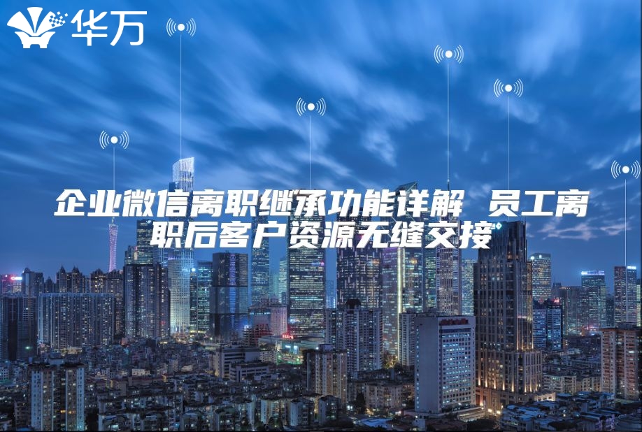 企業微信離職繼承功能詳解 員工離職后客戶資源無縫交接