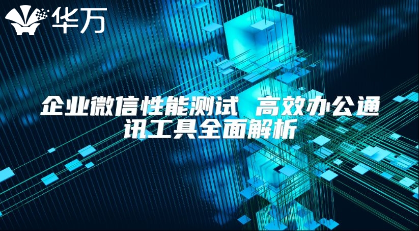企業(yè)微信性能測(cè)試 高效辦公通訊工具全面解析