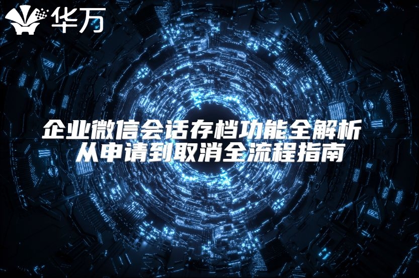 企業(yè)微信會(huì)話存檔功能全解析 從申請(qǐng)到取消全流程指南