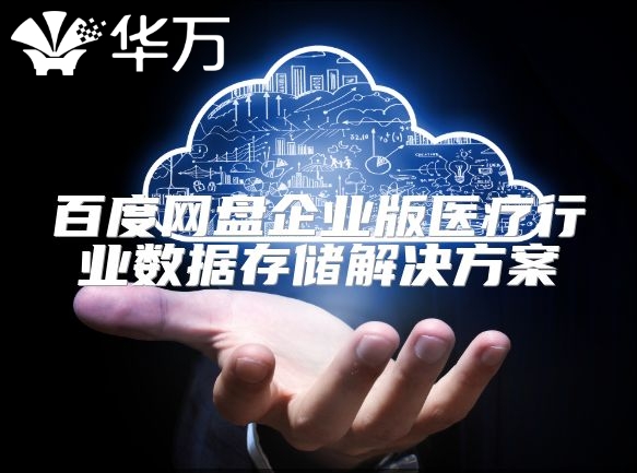 百度網盤企業(yè)版醫(yī)療行業(yè)數(shù)據(jù)存儲解決方案