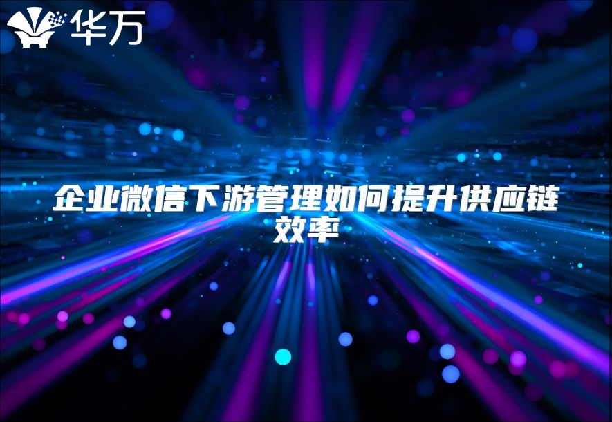 企業(yè)微信下游管理如何提升供應(yīng)鏈效率