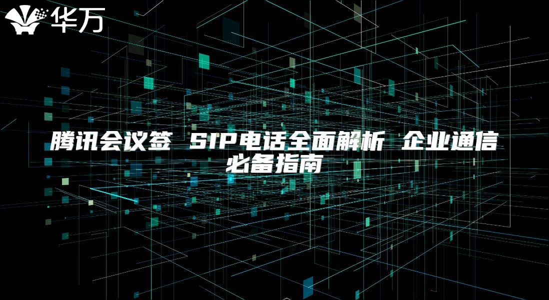 騰訊會(huì)議簽 SIP電話全面解析 企業(yè)通信必備指南