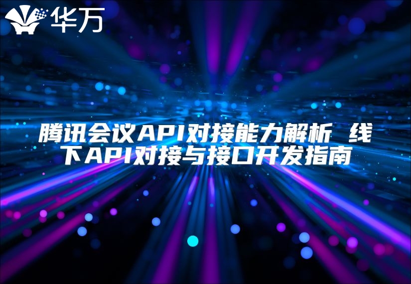 騰訊會議API對接能力解析 線下API對接與接口開發(fā)指南