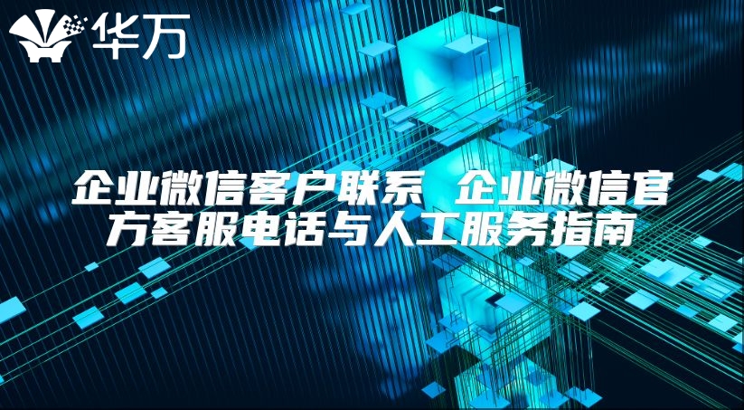 企業微信客戶聯系 企業微信官方客服電話與人工服務指南