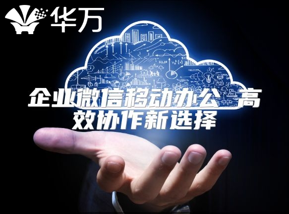 企業微信移動辦公 高效協作新選擇