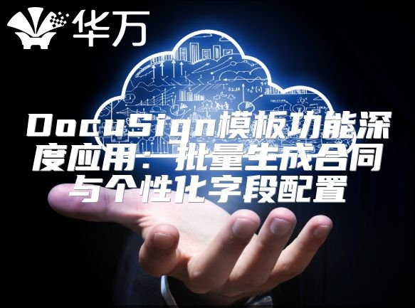 DocuSign模板功能深度應(yīng)用：批量生成合同與個性化字段配置