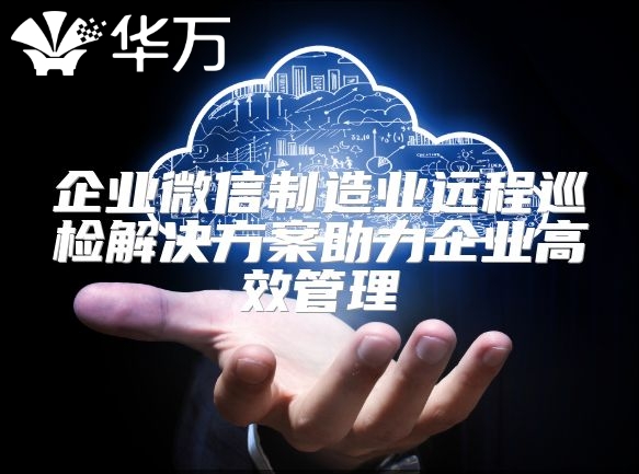 企業微信制造業遠程巡檢解決方案助力企業高效管理