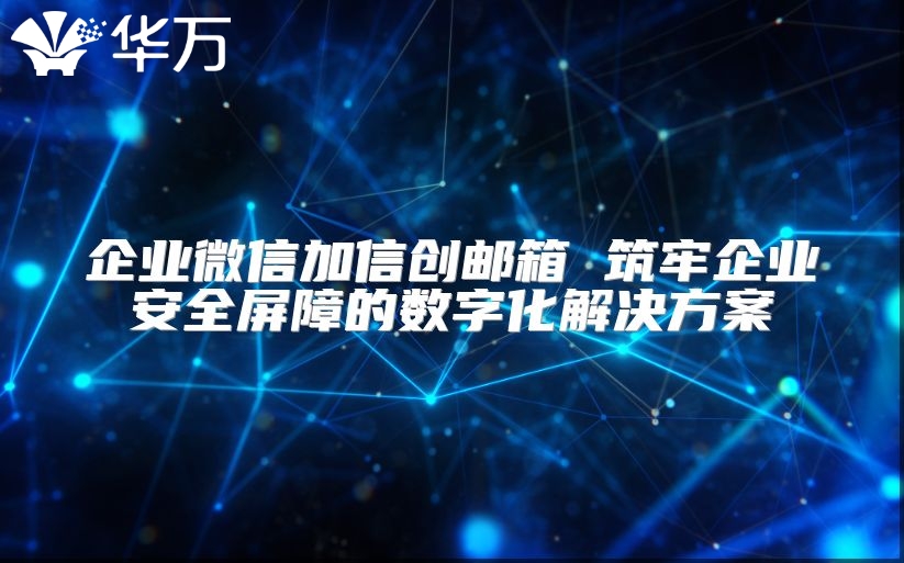 企業(yè)微信加信創(chuàng)郵箱 筑牢企業(yè)安全屏障的數(shù)字化解決方案
