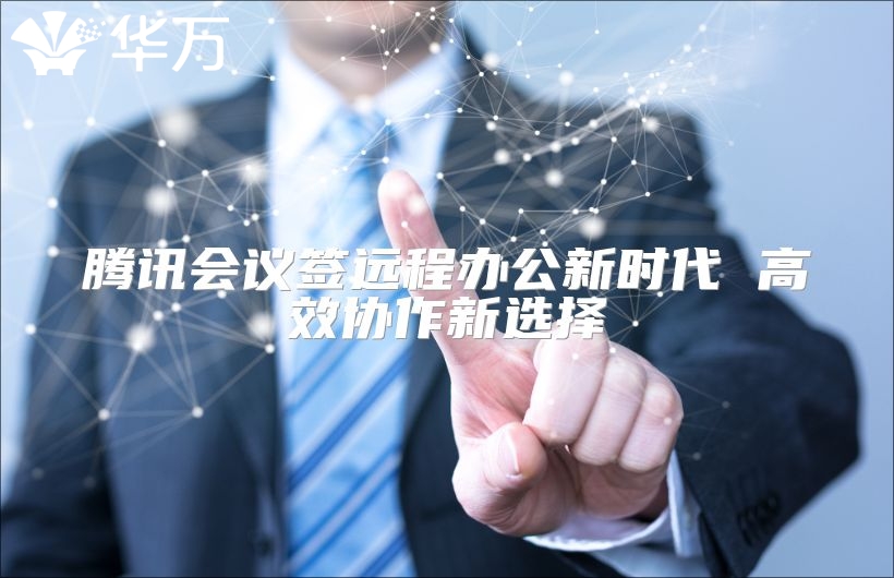騰訊會議簽遠程辦公新時代 高效協(xié)作新選擇