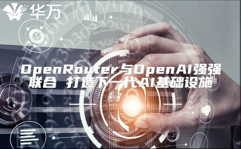OpenRouter與OpenAI強強聯(lián)合 打造下一代AI基礎設施