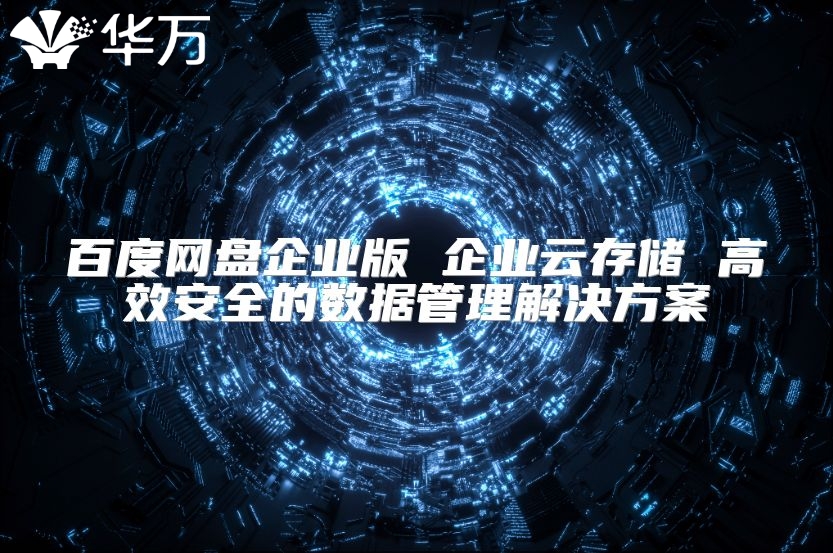 百度網(wǎng)盤企業(yè)版 企業(yè)云存儲 高效安全的數(shù)據(jù)管理解決方案