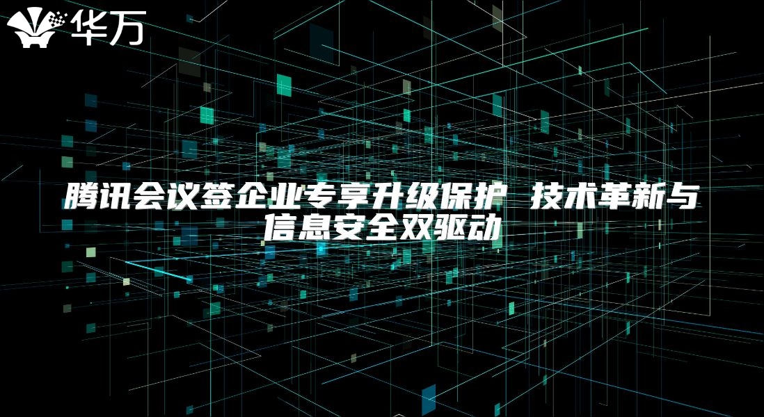 騰訊會議簽企業專享升級保護 技術革新與信息安全雙驅動