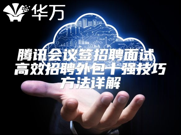 騰訊會議簽招聘面試 高效招聘外包十強技巧方法詳解