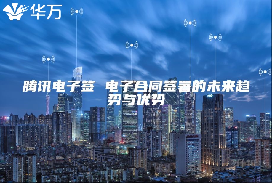 騰訊電子簽 電子合同簽署的未來趨勢與優(yōu)勢