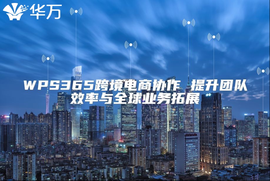 WPS365跨境電商協(xié)作 提升團(tuán)隊效率與全球業(yè)務(wù)拓展