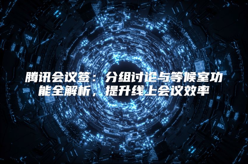 騰訊會(huì)議簽:分組討論與等候室功能全解析,提升線上會(huì)議效率