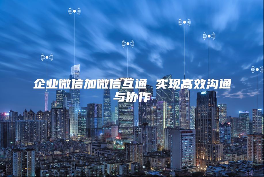 企業微信加微信互通 實現高效溝通與協作