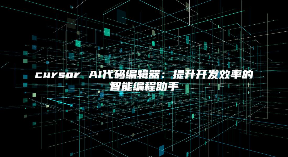 cursor AI代碼編輯器：提升開發(fā)效率的智能編程助手