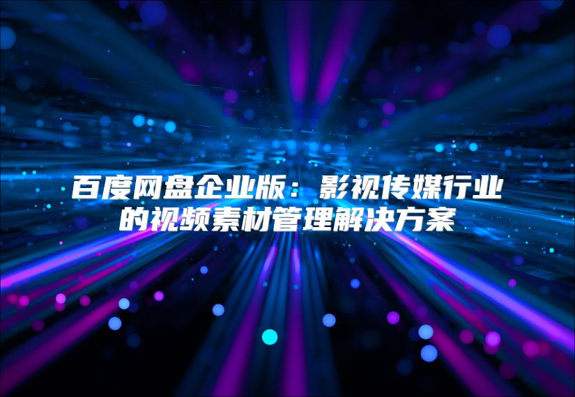 百度網盤企業版：影視傳媒行業的視頻素材管理解決方案