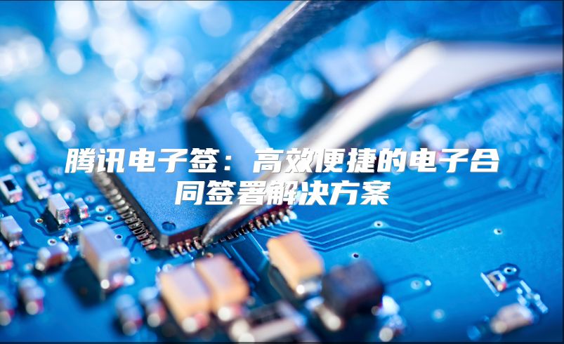 騰訊電子簽:高效便捷的電子合同簽署解決方案