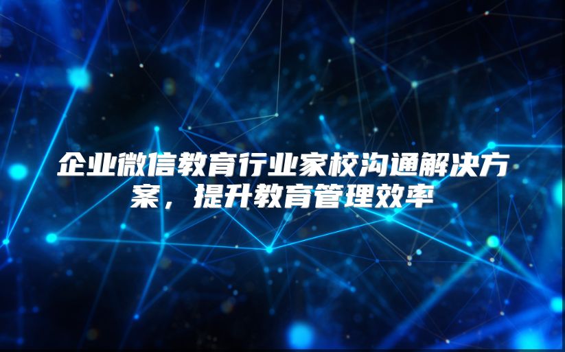 企業(yè)微信教育行業(yè)家校溝通解決方案,提升教育管理效率