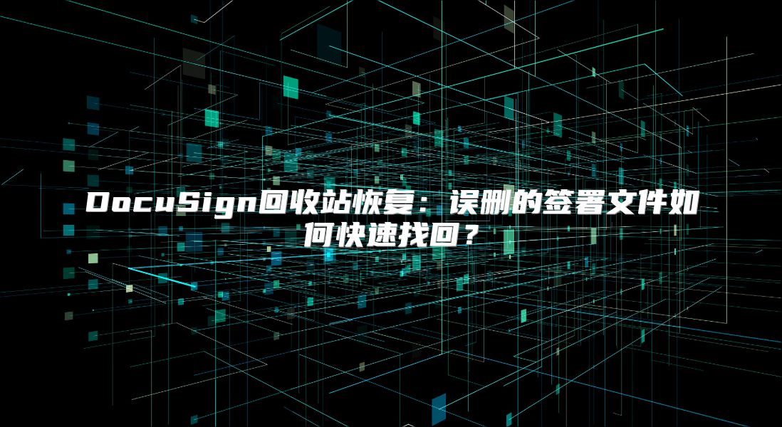DocuSign回收站恢復：誤刪的簽署文件如何快速找回？