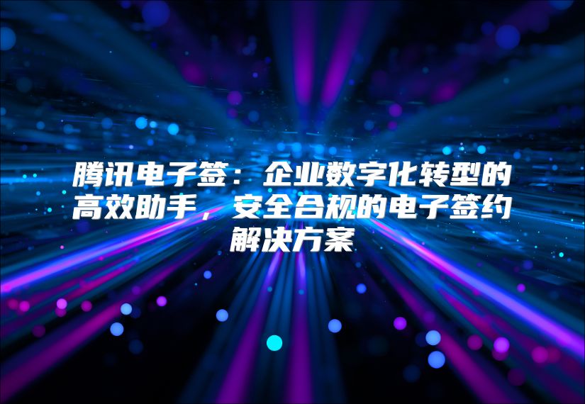 騰訊電子簽：企業(yè)數(shù)字化轉(zhuǎn)型的高效助手，安全合規(guī)的電子簽約解決方案