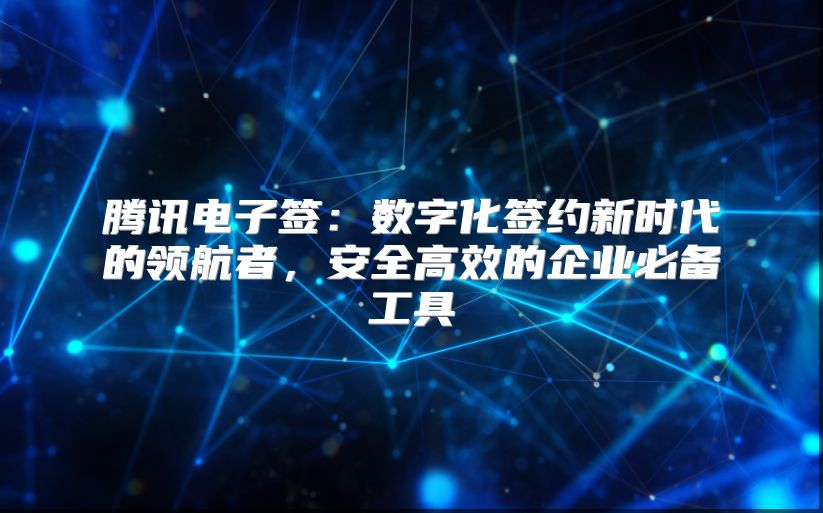 騰訊電子簽：數字化簽約新時代的領航者，安全高效的企業必備工具