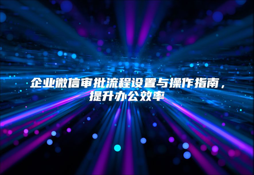 企業(yè)微信審批流程設(shè)置與操作指南，提升辦公效率