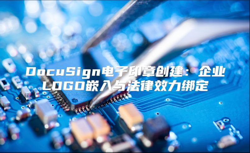 DocuSign電子印章創建：企業LOGO嵌入與法律效力綁定